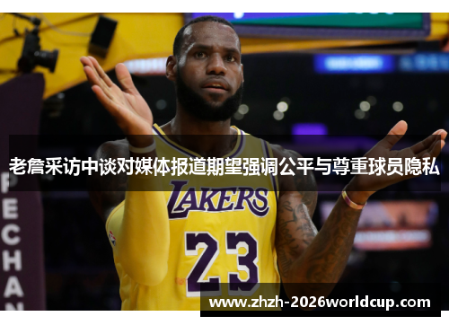 老詹采访中谈对媒体报道期望强调公平与尊重球员隐私