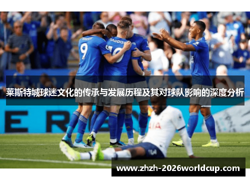 莱斯特城球迷文化的传承与发展历程及其对球队影响的深度分析 莱斯特城球迷文化的传承与发展历程及其对球队影响的深度分析