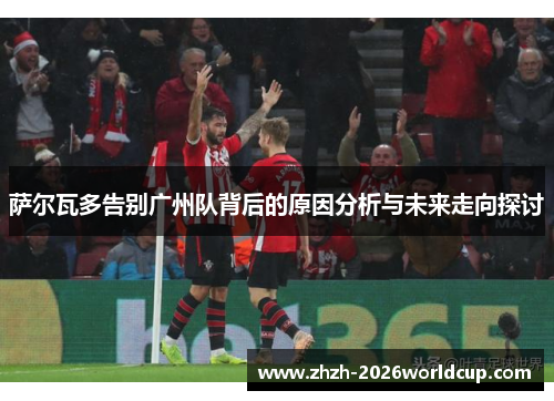 萨尔瓦多告别广州队背后的原因分析与未来走向探讨