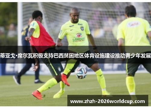 蒂亚戈·席尔瓦积极支持巴西贫困地区体育设施建设推动青少年发展