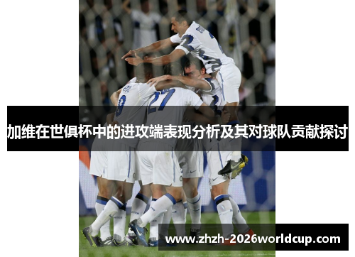 加维在世俱杯中的进攻端表现分析及其对球队贡献探讨 加维在世俱杯中的进攻端表现分析及其对球队贡献探讨