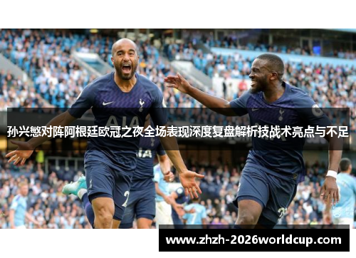 孙兴慜对阵阿根廷欧冠之夜全场表现深度复盘解析技战术亮点与不足 孙兴慜对阵阿根廷欧冠之夜全场表现深度复盘解析技战术亮点与不足