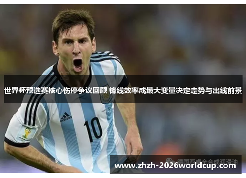 世界杯预选赛核心伤停争议回顾 锋线效率成最大变量决定走势与出线前景 世界杯预选赛核心伤停争议回顾 锋线效率成最大变量决定走势与出线前景