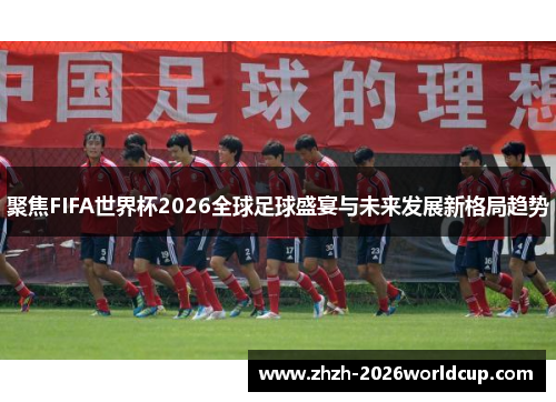 聚焦FIFA世界杯2026全球足球盛宴与未来发展新格局趋势