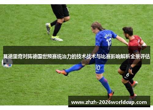 莫德里奇对阵德国世预赛统治力的技术战术与比赛影响解析全景评估