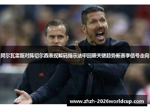阿尔瓦雷斯对阵切尔西表现解码揭示法甲回暖关键趋势新赛季信号走向