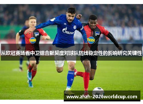 从欧冠赛场看中卫组合默契度对球队防线稳定性的影响研究关键性