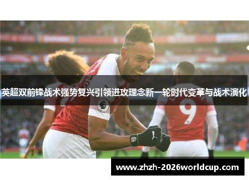 英超双前锋战术强势复兴引领进攻理念新一轮时代变革与战术演化