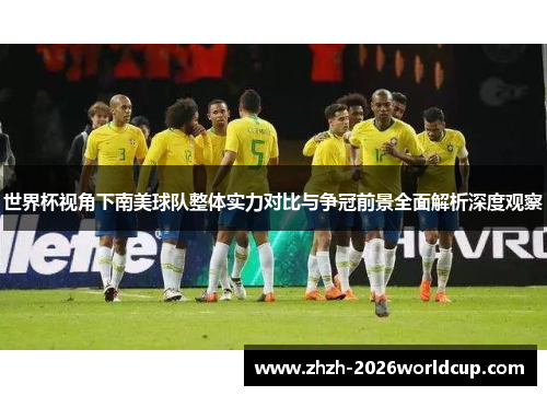世界杯视角下南美球队整体实力对比与争冠前景全面解析深度观察 世界杯视角下南美球队整体实力对比与争冠前景全面解析深度观察