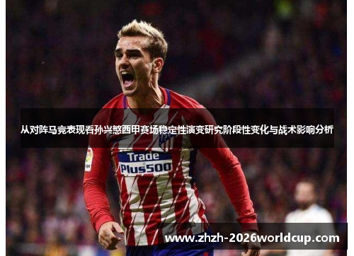 从对阵马竞表现看孙兴慜西甲赛场稳定性演变研究阶段性变化与战术影响分析 从对阵马竞表现看孙兴慜西甲赛场稳定性演变研究阶段性变化与战术影响分析