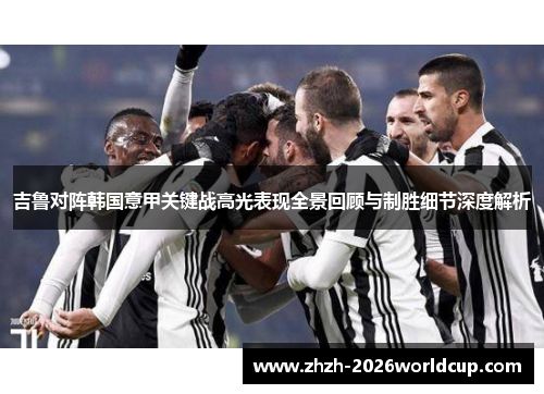 吉鲁对阵韩国意甲关键战高光表现全景回顾与制胜细节深度解析 吉鲁对阵韩国意甲关键战高光表现全景回顾与制胜细节深度解析