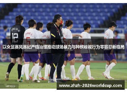 以女足赛风赛纪严格治理推动球场暴力与种族歧视行为零容忍新格局 以女足赛风赛纪严格治理推动球场暴力与种族歧视行为零容忍新格局