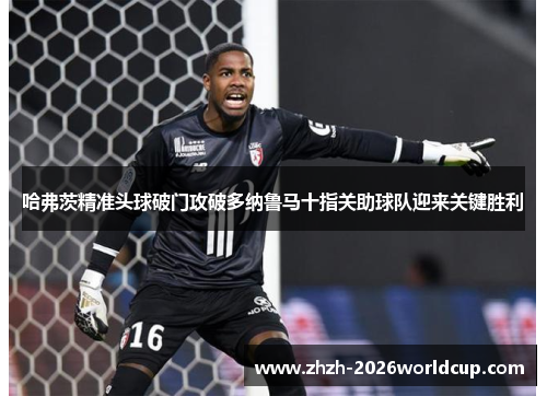 哈弗茨精准头球破门攻破多纳鲁马十指关助球队迎来关键胜利