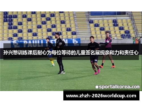 孙兴慜训练课后耐心为每位等待的儿童签名展现亲和力和责任心 孙兴慜训练课后耐心为每位等待的儿童签名展现亲和力和责任心