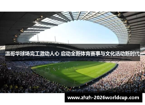 温哥华球场完工激动人心 启动全新体育赛事与文化活动新时代 温哥华球场完工激动人心 启动全新体育赛事与文化活动新时代