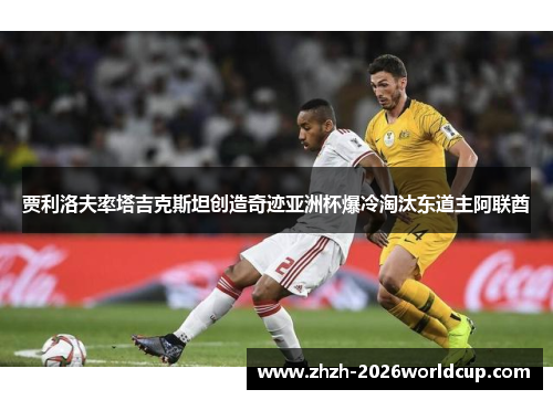 贾利洛夫率塔吉克斯坦创造奇迹亚洲杯爆冷淘汰东道主阿联酋
