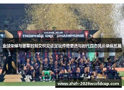 金球荣耀与谢幕时刻交织见证足坛传奇更迭与时代百态风云录纵览篇 金球荣耀与谢幕时刻交织见证足坛传奇更迭与时代百态风云录纵览篇