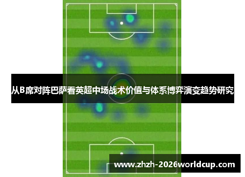 从B席对阵巴萨看英超中场战术价值与体系博弈演变趋势研究