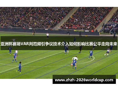 亚洲杯赛场VAR判罚频引争议技术介入如何影响比赛公平走向未来 亚洲杯赛场VAR判罚频引争议技术介入如何影响比赛公平走向未来