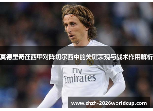 莫德里奇在西甲对阵切尔西中的关键表现与战术作用解析 莫德里奇在西甲对阵切尔西中的关键表现与战术作用解析